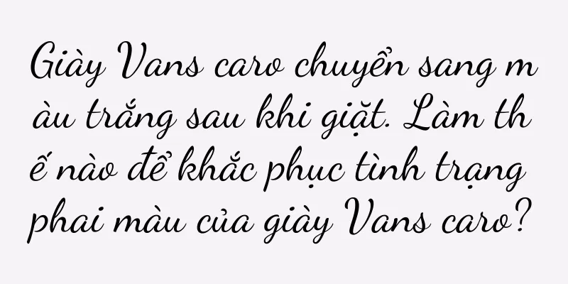 Giày Vans caro chuyển sang màu trắng sau khi giặt. Làm thế nào để khắc phục tình trạng phai màu của giày Vans caro?