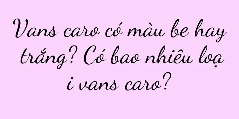 Vans caro có màu be hay trắng? Có bao nhiêu loại vans caro?
