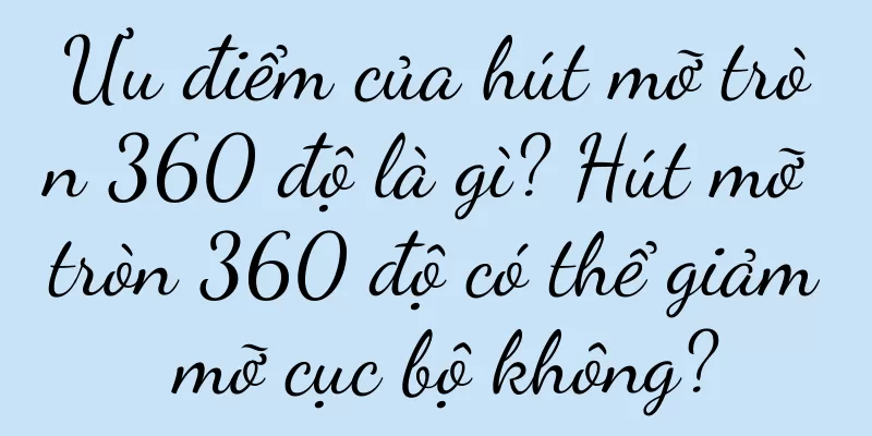 Ưu điểm của hút mỡ tròn 360 độ là gì? Hút mỡ tròn 360 độ có thể giảm mỡ cục bộ không?