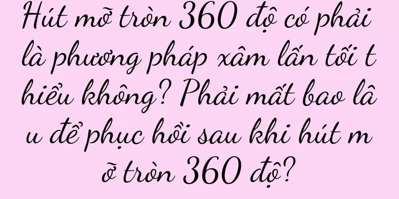 Hút mỡ tròn 360 độ có phải là phương pháp xâm lấn tối thiểu không? Phải mất bao lâu để phục hồi sau khi hút mỡ tròn 360 độ?