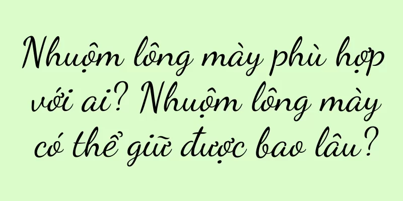 Nhuộm lông mày phù hợp với ai? Nhuộm lông mày có thể giữ được bao lâu?