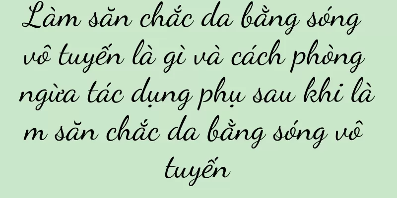 Làm săn chắc da bằng sóng vô tuyến là gì và cách phòng ngừa tác dụng phụ sau khi làm săn chắc da bằng sóng vô tuyến