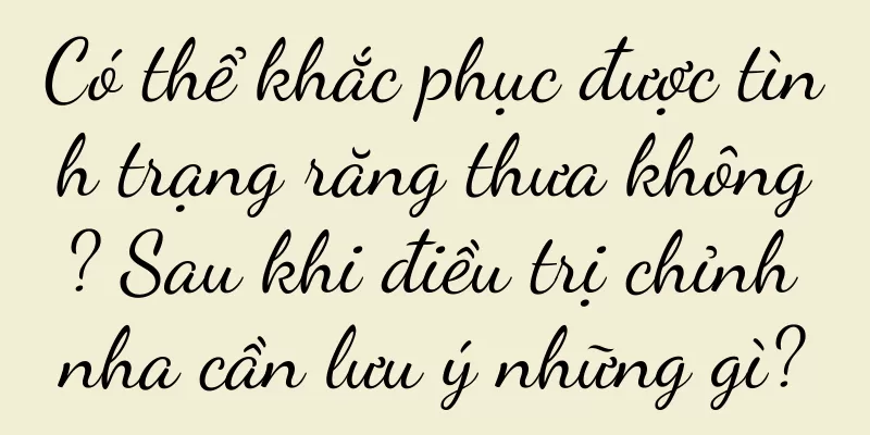 Có thể khắc phục được tình trạng răng thưa không? Sau khi điều trị chỉnh nha cần lưu ý những gì?