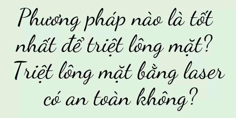 Phương pháp nào là tốt nhất để triệt lông mặt? Triệt lông mặt bằng laser có an toàn không?