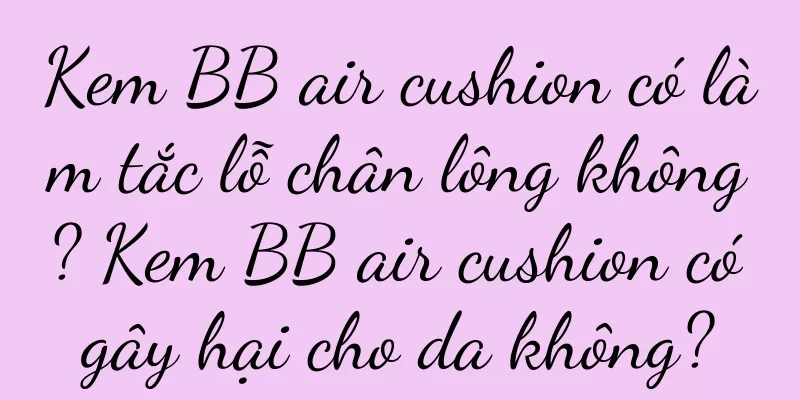 Kem BB air cushion có làm tắc lỗ chân lông không? Kem BB air cushion có gây hại cho da không?