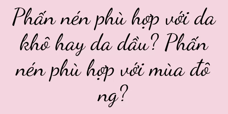 Phấn nén phù hợp với da khô hay da dầu? Phấn nén phù hợp với mùa đông?