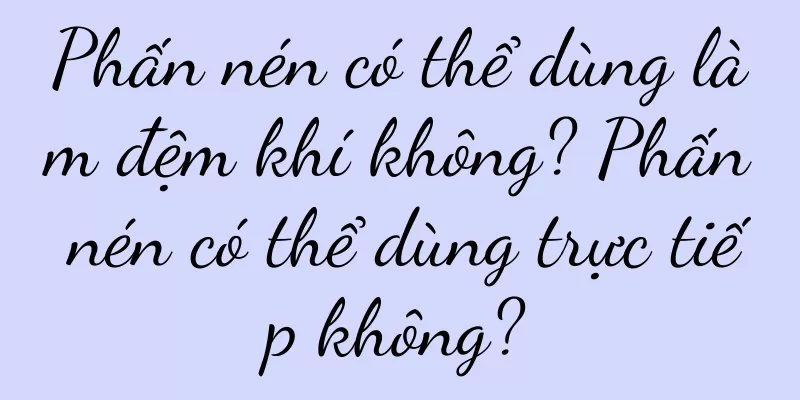 Phấn nén có thể dùng làm đệm khí không? Phấn nén có thể dùng trực tiếp không?
