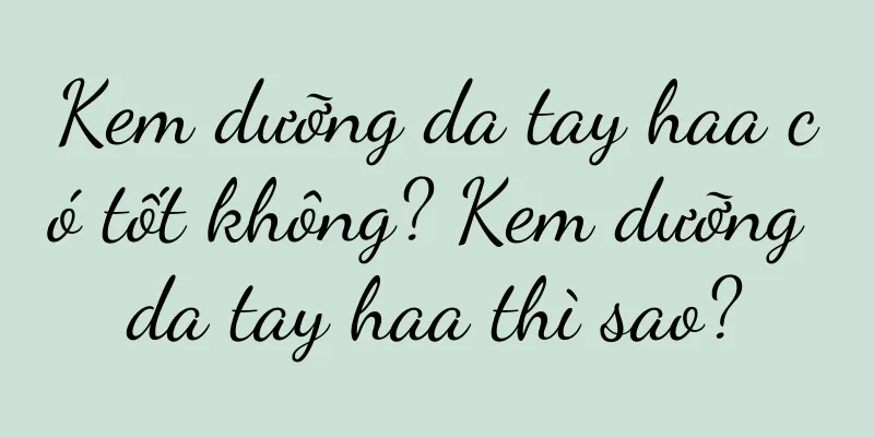 Kem dưỡng da tay haa có tốt không? Kem dưỡng da tay haa thì sao?