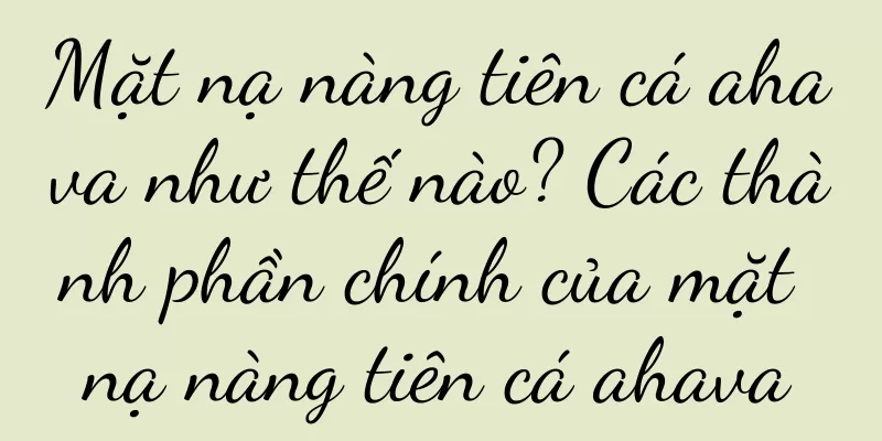 Mặt nạ nàng tiên cá ahava như thế nào? Các thành phần chính của mặt nạ nàng tiên cá ahava