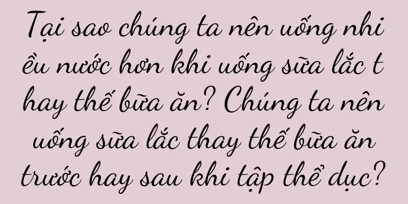 Tại sao chúng ta nên uống nhiều nước hơn khi uống sữa lắc thay thế bữa ăn? Chúng ta nên uống sữa lắc thay thế bữa ăn trước hay sau khi tập thể dục?
