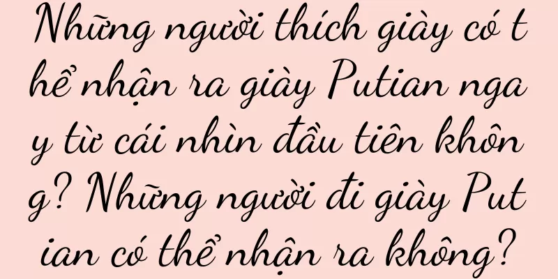 Những người thích giày có thể nhận ra giày Putian ngay từ cái nhìn đầu tiên không? Những người đi giày Putian có thể nhận ra không?