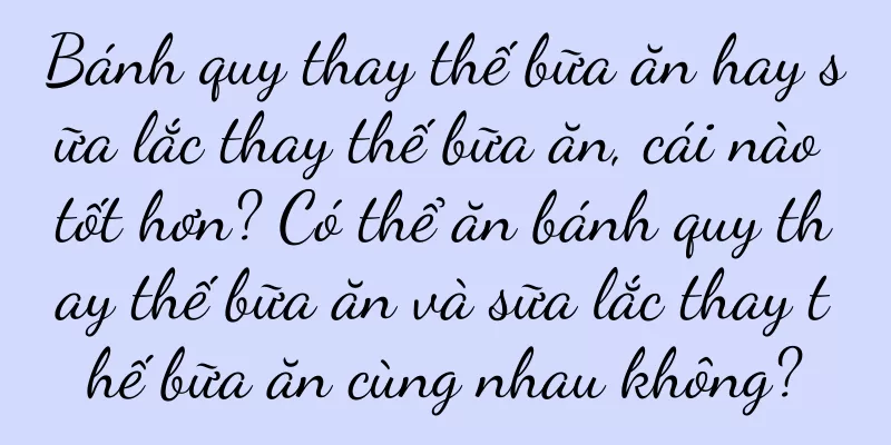 Bánh quy thay thế bữa ăn hay sữa lắc thay thế bữa ăn, cái nào tốt hơn? Có thể ăn bánh quy thay thế bữa ăn và sữa lắc thay thế bữa ăn cùng nhau không?