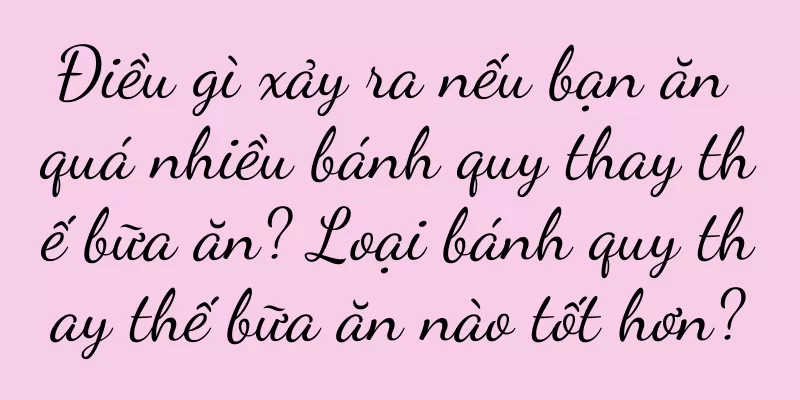 Điều gì xảy ra nếu bạn ăn quá nhiều bánh quy thay thế bữa ăn? Loại bánh quy thay thế bữa ăn nào tốt hơn?