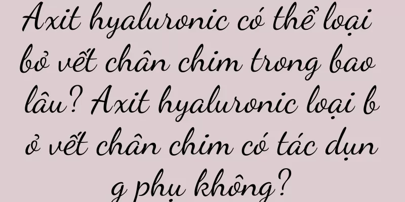 Axit hyaluronic có thể loại bỏ vết chân chim trong bao lâu? Axit hyaluronic loại bỏ vết chân chim có tác dụng phụ không?