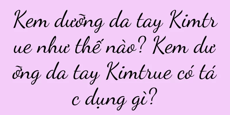 Kem dưỡng da tay Kimtrue như thế nào? Kem dưỡng da tay Kimtrue có tác dụng gì?