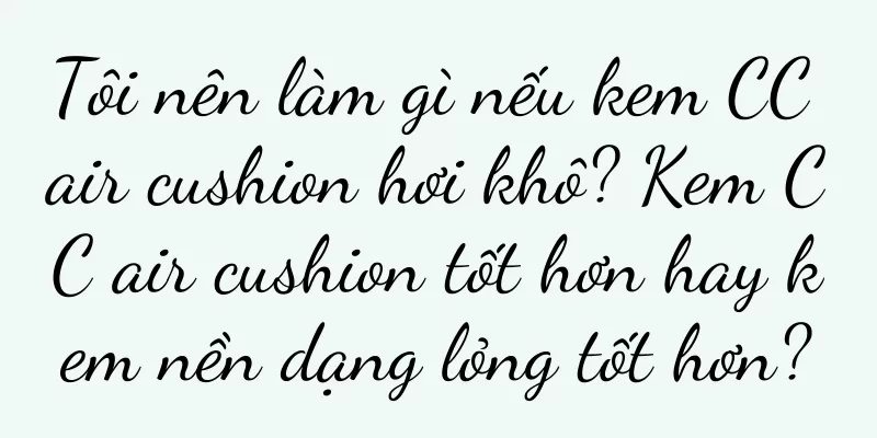 Tôi nên làm gì nếu kem CC air cushion hơi khô? Kem CC air cushion tốt hơn hay kem nền dạng lỏng tốt hơn?