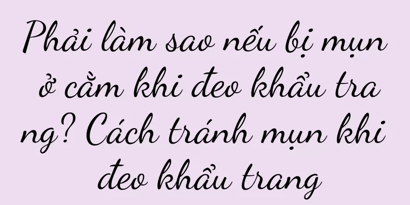 Phải làm sao nếu bị mụn ở cằm khi đeo khẩu trang? Cách tránh mụn khi đeo khẩu trang