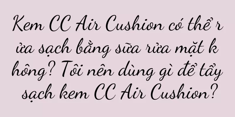 Kem CC Air Cushion có thể rửa sạch bằng sữa rửa mặt không? Tôi nên dùng gì để tẩy sạch kem CC Air Cushion?