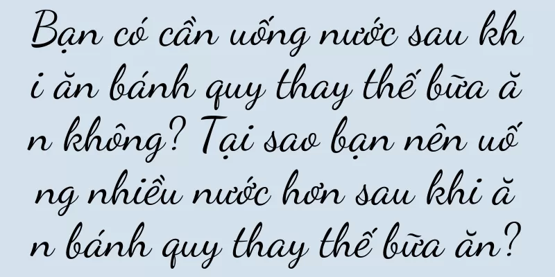Bạn có cần uống nước sau khi ăn bánh quy thay thế bữa ăn không? Tại sao bạn nên uống nhiều nước hơn sau khi ăn bánh quy thay thế bữa ăn?