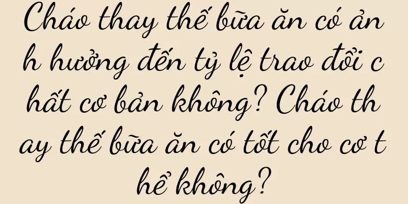Cháo thay thế bữa ăn có ảnh hưởng đến tỷ lệ trao đổi chất cơ bản không? Cháo thay thế bữa ăn có tốt cho cơ thể không?
