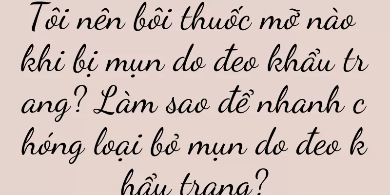 Tôi nên bôi thuốc mỡ nào khi bị mụn do đeo khẩu trang? Làm sao để nhanh chóng loại bỏ mụn do đeo khẩu trang?