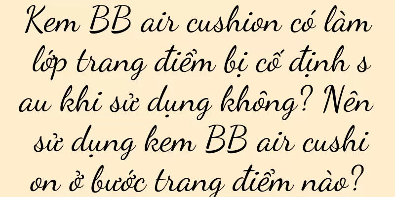 Kem BB air cushion có làm lớp trang điểm bị cố định sau khi sử dụng không? Nên sử dụng kem BB air cushion ở bước trang điểm nào?