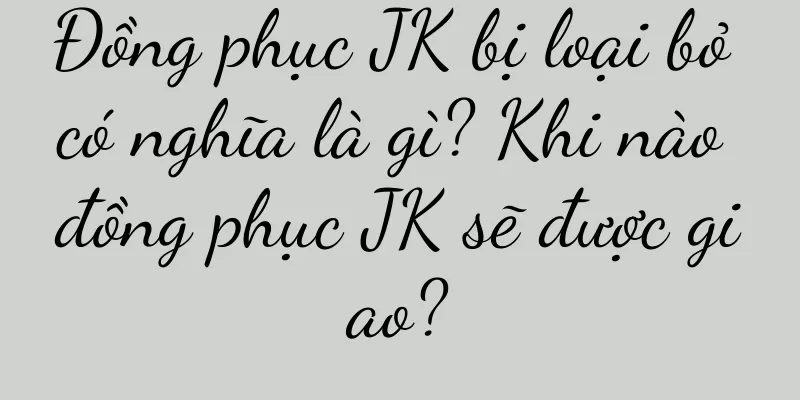 Đồng phục JK bị loại bỏ có nghĩa là gì? Khi nào đồng phục JK sẽ được giao?