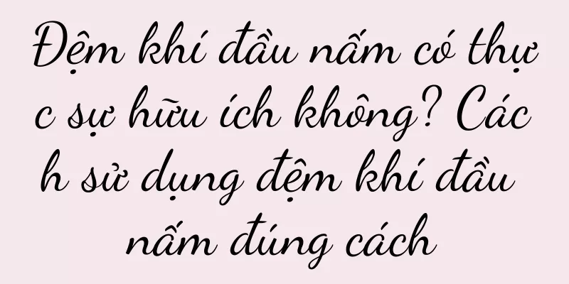 Đệm khí đầu nấm có thực sự hữu ích không? Cách sử dụng đệm khí đầu nấm đúng cách