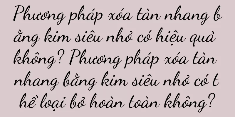 Phương pháp xóa tàn nhang bằng kim siêu nhỏ có hiệu quả không? Phương pháp xóa tàn nhang bằng kim siêu nhỏ có thể loại bỏ hoàn toàn không?