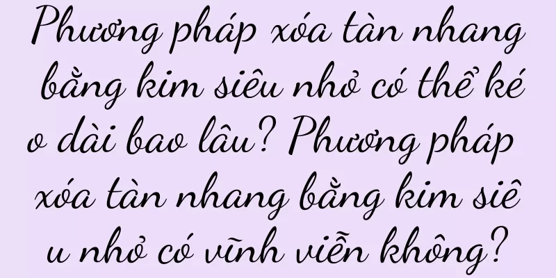 Phương pháp xóa tàn nhang bằng kim siêu nhỏ có thể kéo dài bao lâu? Phương pháp xóa tàn nhang bằng kim siêu nhỏ có vĩnh viễn không?
