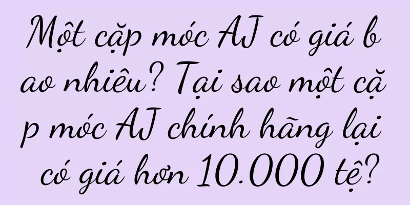 Một cặp móc AJ có giá bao nhiêu? Tại sao một cặp móc AJ chính hãng lại có giá hơn 10.000 tệ?