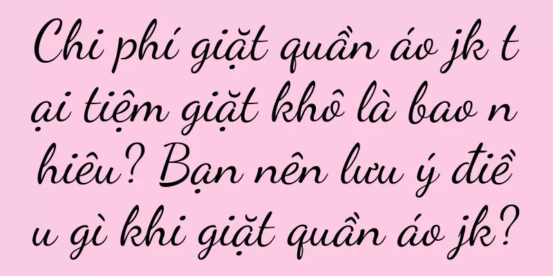 Chi phí giặt quần áo jk tại tiệm giặt khô là bao nhiêu? Bạn nên lưu ý điều gì khi giặt quần áo jk?
