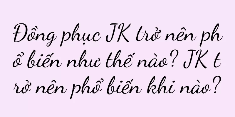 Đồng phục JK trở nên phổ biến như thế nào? JK trở nên phổ biến khi nào?