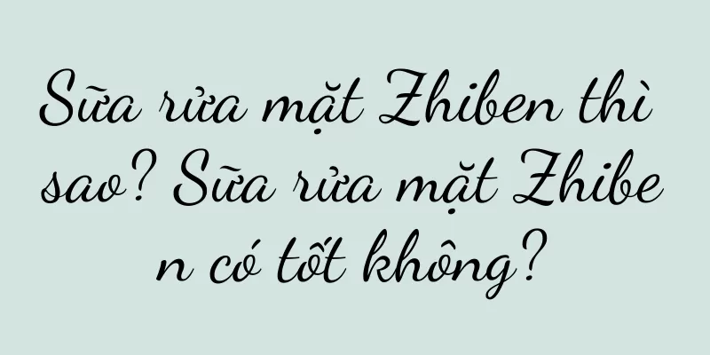 Sữa rửa mặt Zhiben thì sao? Sữa rửa mặt Zhiben có tốt không?