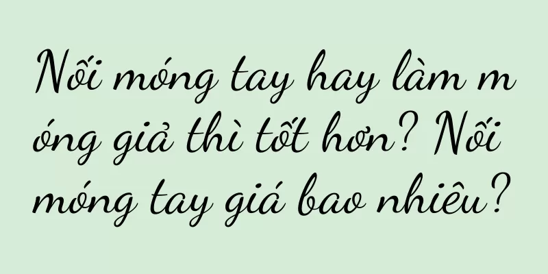 Nối móng tay hay làm móng giả thì tốt hơn? Nối móng tay giá bao nhiêu?
