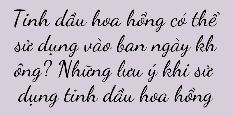 Tinh dầu hoa hồng có thể sử dụng vào ban ngày không? Những lưu ý khi sử dụng tinh dầu hoa hồng