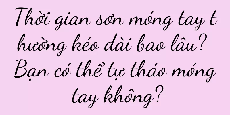 Thời gian sơn móng tay thường kéo dài bao lâu? Bạn có thể tự tháo móng tay không?