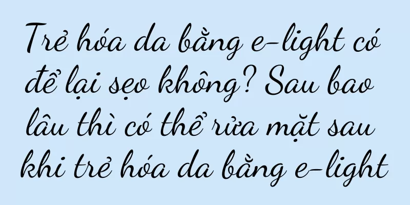 Trẻ hóa da bằng e-light có để lại sẹo không? Sau bao lâu thì có thể rửa mặt sau khi trẻ hóa da bằng e-light