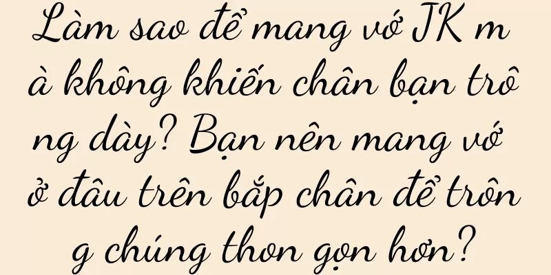 Làm sao để mang vớ JK mà không khiến chân bạn trông dày? Bạn nên mang vớ ở đâu trên bắp chân để trông chúng thon gọn hơn?