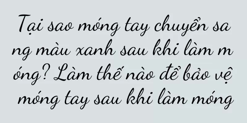 Tại sao móng tay chuyển sang màu xanh sau khi làm móng? Làm thế nào để bảo vệ móng tay sau khi làm móng