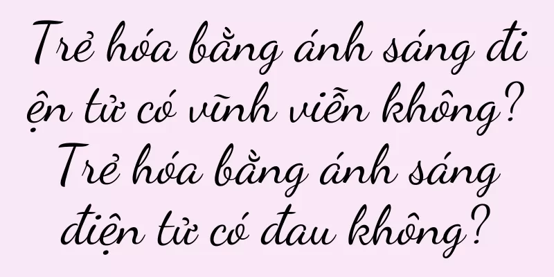Trẻ hóa bằng ánh sáng điện tử có vĩnh viễn không? Trẻ hóa bằng ánh sáng điện tử có đau không?