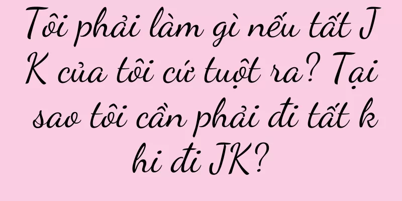 Tôi phải làm gì nếu tất JK của tôi cứ tuột ra? Tại sao tôi cần phải đi tất khi đi JK?