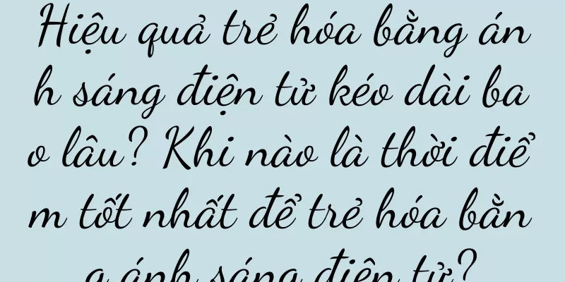 Hiệu quả trẻ hóa bằng ánh sáng điện tử kéo dài bao lâu? Khi nào là thời điểm tốt nhất để trẻ hóa bằng ánh sáng điện tử?