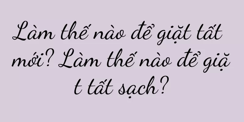 Làm thế nào để giặt tất mới? Làm thế nào để giặt tất sạch?