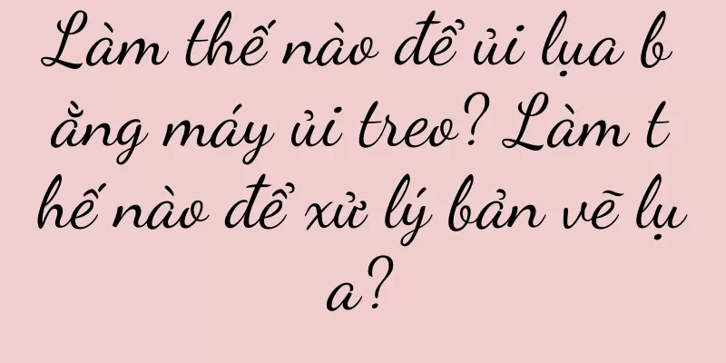 Làm thế nào để ủi lụa bằng máy ủi treo? Làm thế nào để xử lý bản vẽ lụa?