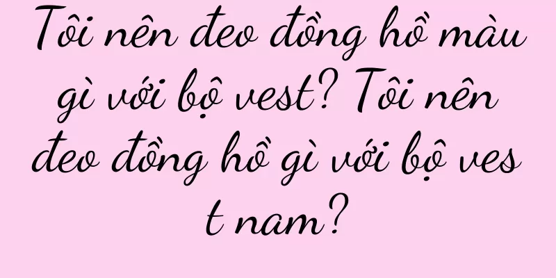 Tôi nên đeo đồng hồ màu gì với bộ vest? Tôi nên đeo đồng hồ gì với bộ vest nam?