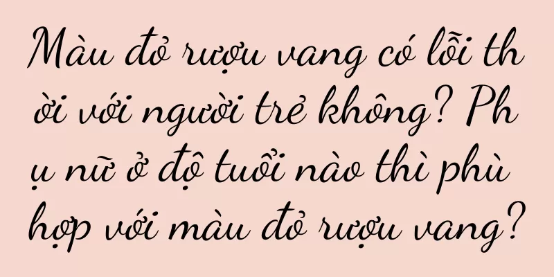 Màu đỏ rượu vang có lỗi thời với người trẻ không? Phụ nữ ở độ tuổi nào thì phù hợp với màu đỏ rượu vang?