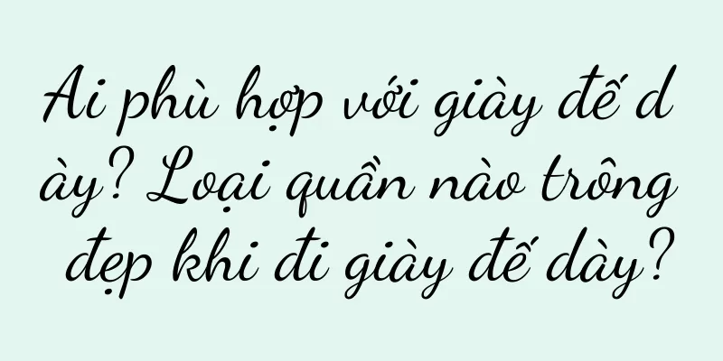 Ai phù hợp với giày đế dày? Loại quần nào trông đẹp khi đi giày đế dày?