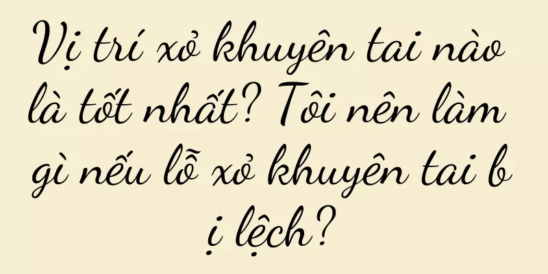 Vị trí xỏ khuyên tai nào là tốt nhất? Tôi nên làm gì nếu lỗ xỏ khuyên tai bị lệch?