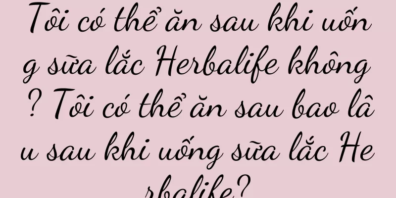 Tôi có thể ăn sau khi uống sữa lắc Herbalife không? Tôi có thể ăn sau bao lâu sau khi uống sữa lắc Herbalife?
